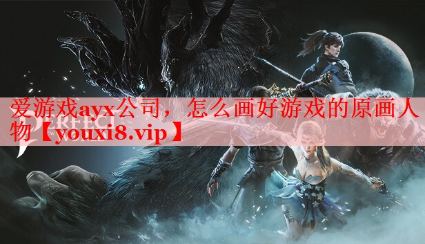 爱游戏ayx公司，怎么画好游戏的原画人物