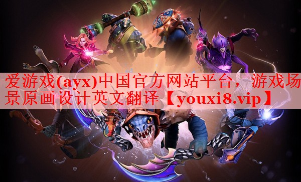 爱游戏(ayx)中国官方网站平台，游戏场景原画设计英文翻译
