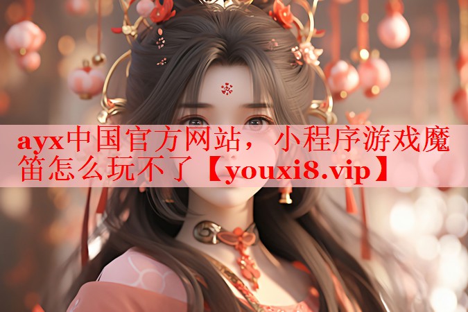 ayx中国官方网站，小程序游戏魔笛怎么玩不了