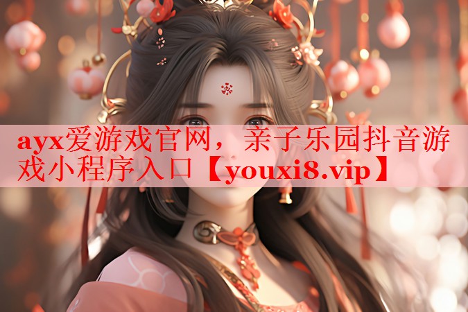 ayx爱游戏官网，亲子乐园抖音游戏小程序入口