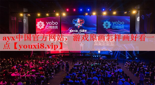 ayx中国官方网站，游戏原画怎样画好看一点