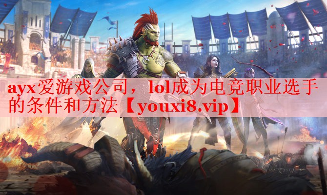 ayx爱游戏公司，lol成为电竞职业选手的条件和方法