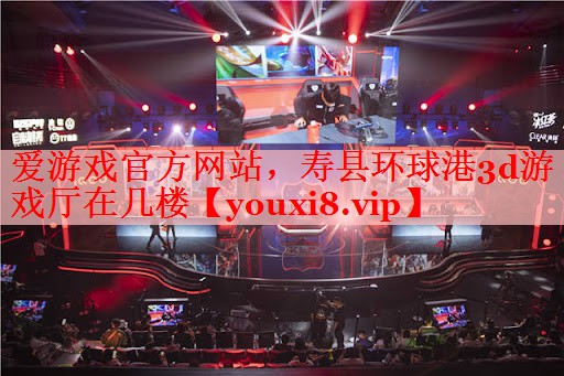 爱游戏官方网站，寿县环球港3d游戏厅在几楼