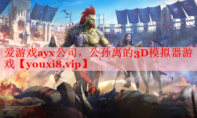 爱游戏ayx公司，公孙离的3D模拟器游戏