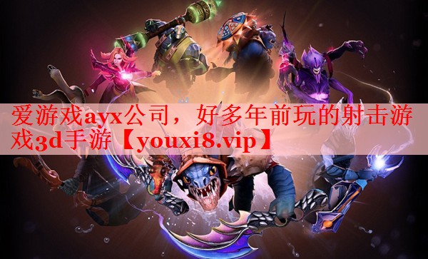 爱游戏ayx公司，好多年前玩的射击游戏3d手游
