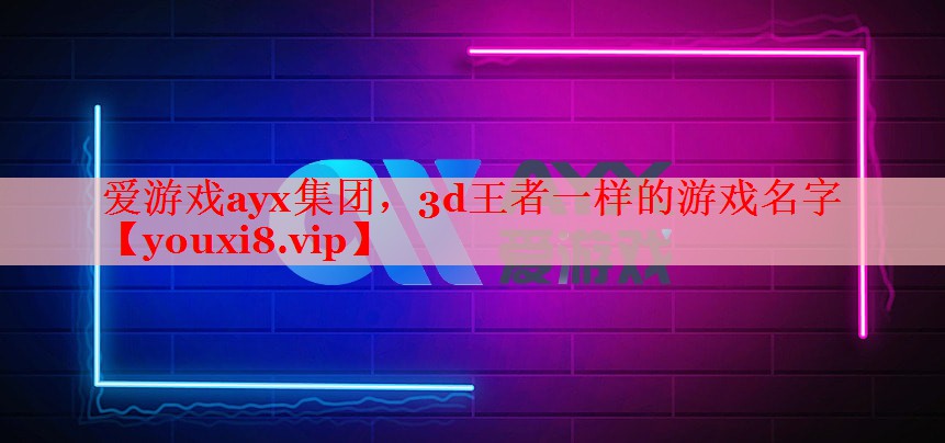 爱游戏ayx集团，3d王者一样的游戏名字