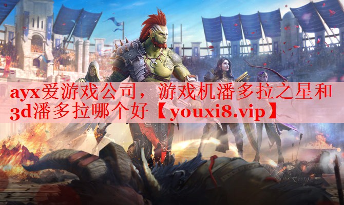 ayx爱游戏公司，游戏机潘多拉之星和3d潘多拉哪个好