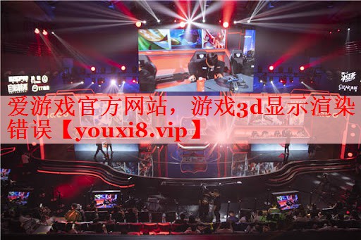 爱游戏官方网站，游戏3d显示渲染错误