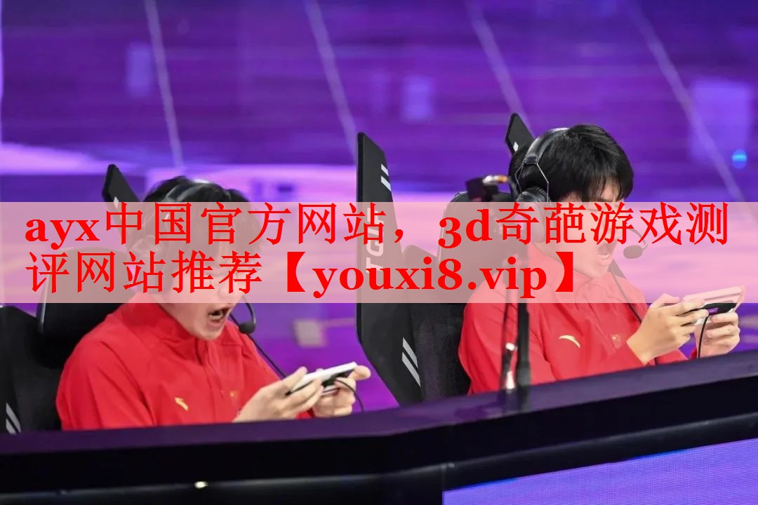 ayx中国官方网站，3d奇葩游戏测评网站推荐