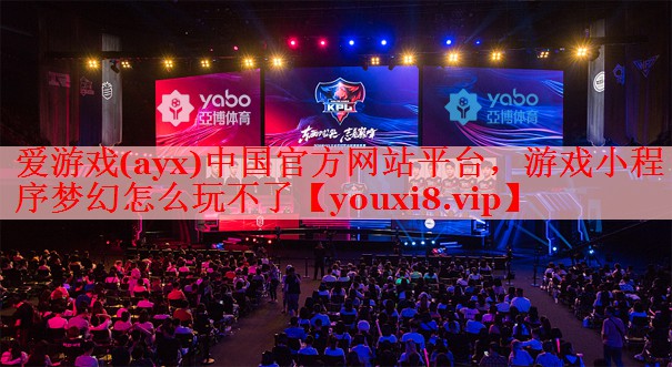 爱游戏(ayx)中国官方网站平台，游戏小程序梦幻怎么玩不了