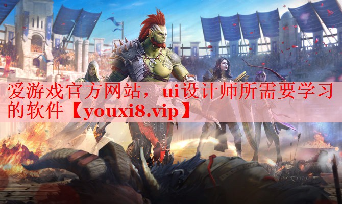 爱游戏官方网站，ui设计师所需要学习的软件