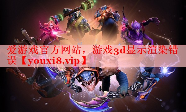 游戏3d显示渲染错误 游戏3d显示渲染错误