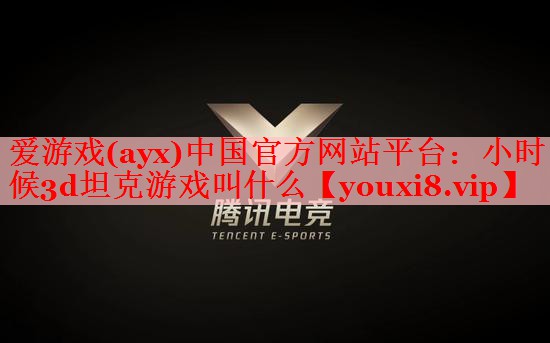 爱游戏(ayx)中国官方网站平台：小时候3d坦克游戏叫什么