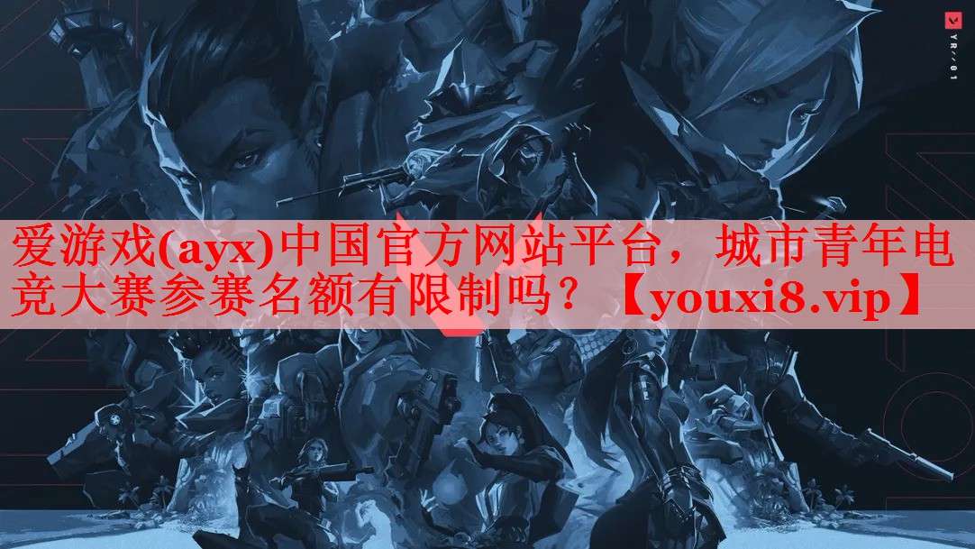 爱游戏(ayx)中国官方网站平台，城市青年电竞大赛参赛名额有限制吗？