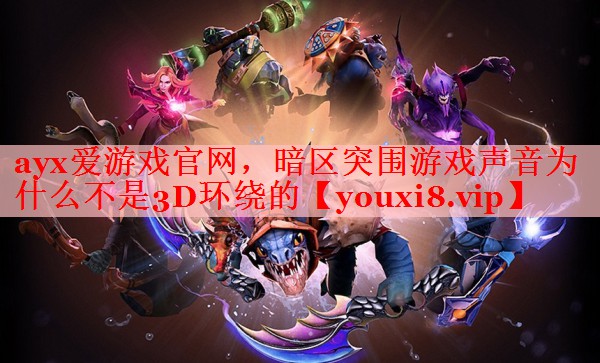 ayx爱游戏官网，暗区突围游戏声音为什么不是3D环绕的