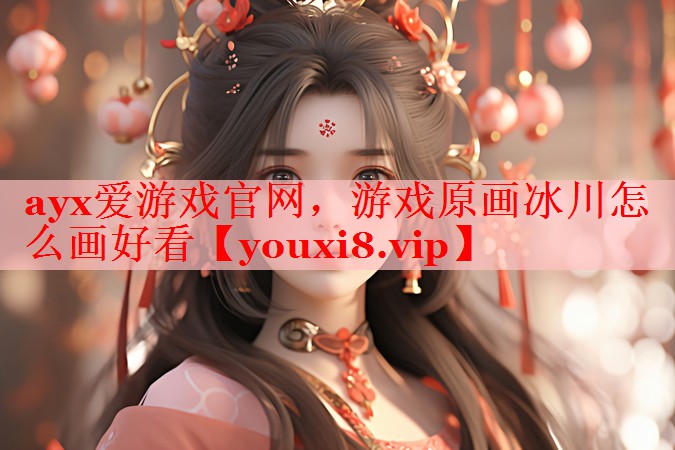 ayx爱游戏官网，游戏原画冰川怎么画好看