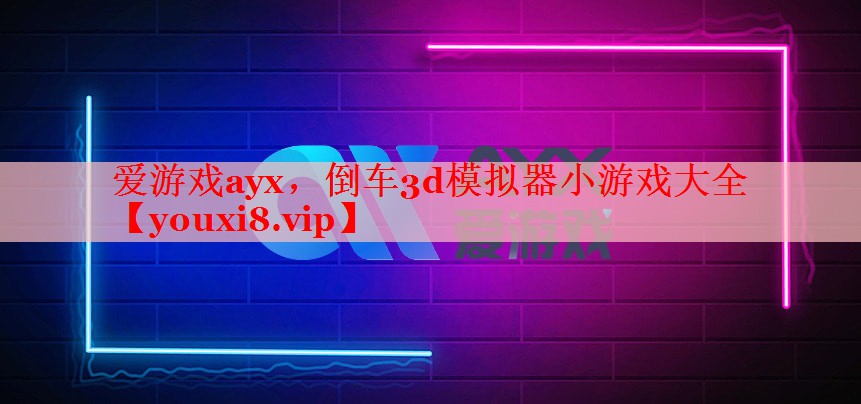 爱游戏ayx，倒车3d模拟器小游戏大全