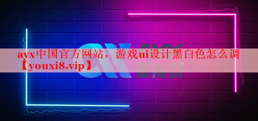 ayx中国官方网站，游戏ui设计黑白色怎么调