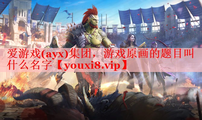 爱游戏(ayx)集团，游戏原画的题目叫什么名字