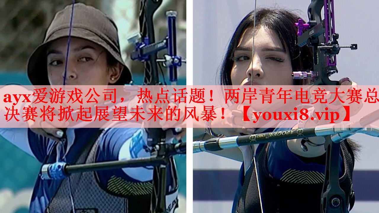 ayx爱游戏公司，热点话题！两岸青年电竞大赛总决赛将掀起展望未来的风暴！