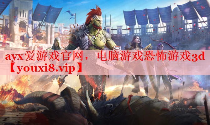 ayx爱游戏官网，电脑游戏恐怖游戏3d