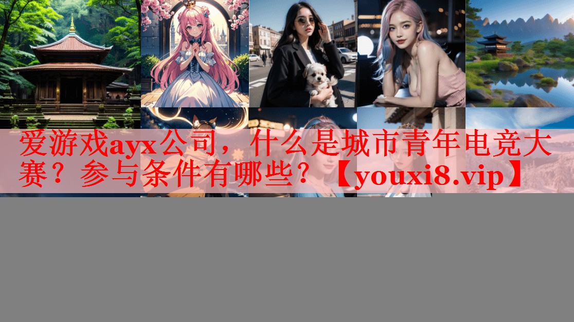 什么是城市青年电竞大赛?参与条件有哪些? 什么是城市青年电竞大赛?参与条件有哪些?